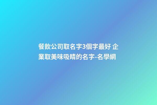 餐飲公司取名字3個字最好 企業取美味吸睛的名字-名學網
